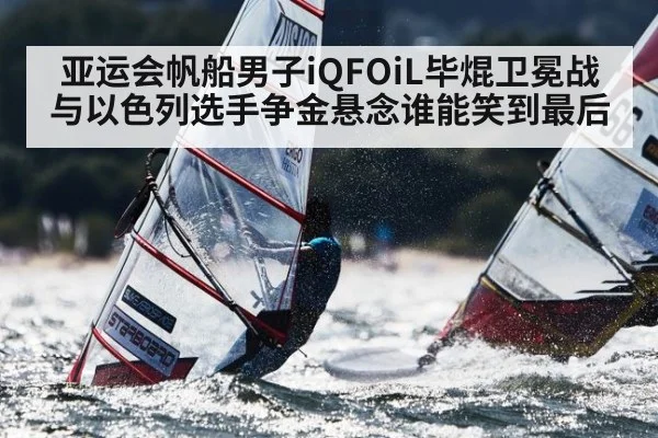 亚运会帆船男子iQFOiL毕焜卫冕战与以色列选手争金悬念谁能笑到最后